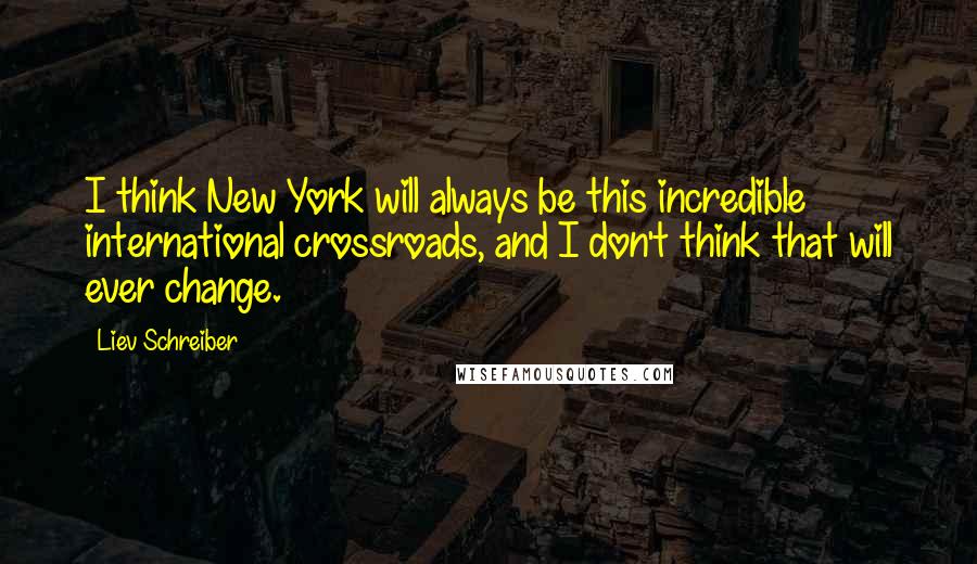 Liev Schreiber Quotes: I think New York will always be this incredible international crossroads, and I don't think that will ever change.