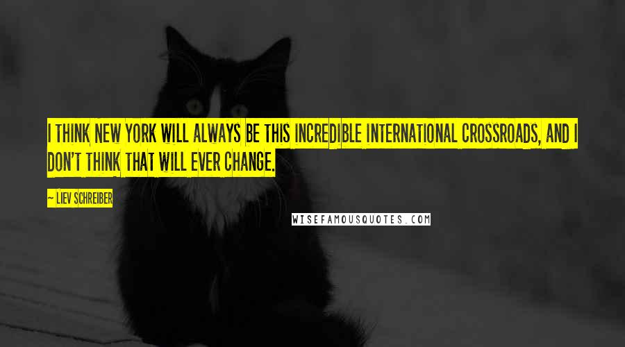 Liev Schreiber Quotes: I think New York will always be this incredible international crossroads, and I don't think that will ever change.