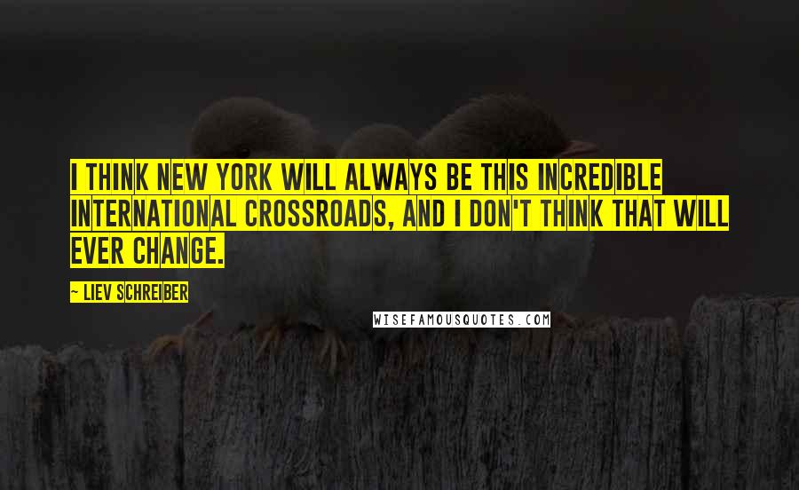 Liev Schreiber Quotes: I think New York will always be this incredible international crossroads, and I don't think that will ever change.