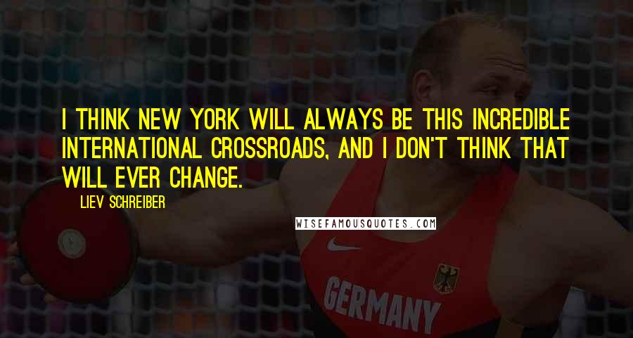 Liev Schreiber Quotes: I think New York will always be this incredible international crossroads, and I don't think that will ever change.