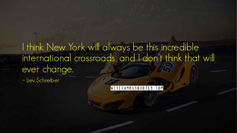 Liev Schreiber Quotes: I think New York will always be this incredible international crossroads, and I don't think that will ever change.