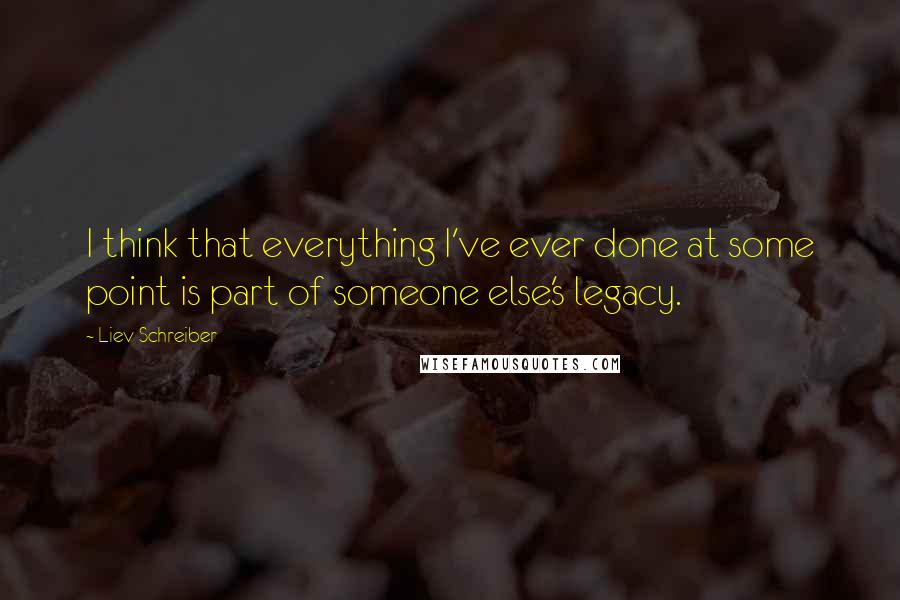 Liev Schreiber Quotes: I think that everything I've ever done at some point is part of someone else's legacy.