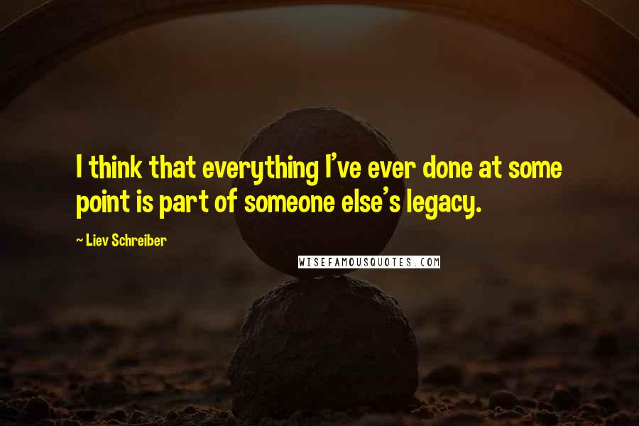 Liev Schreiber Quotes: I think that everything I've ever done at some point is part of someone else's legacy.