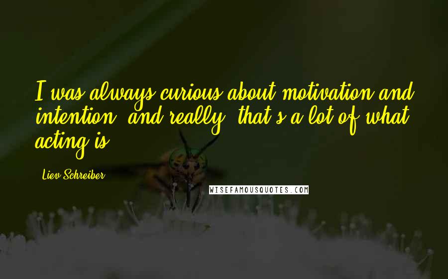 Liev Schreiber Quotes: I was always curious about motivation and intention, and really, that's a lot of what acting is.