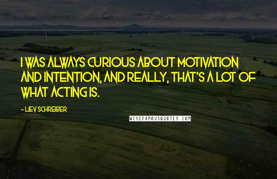 Liev Schreiber Quotes: I was always curious about motivation and intention, and really, that's a lot of what acting is.