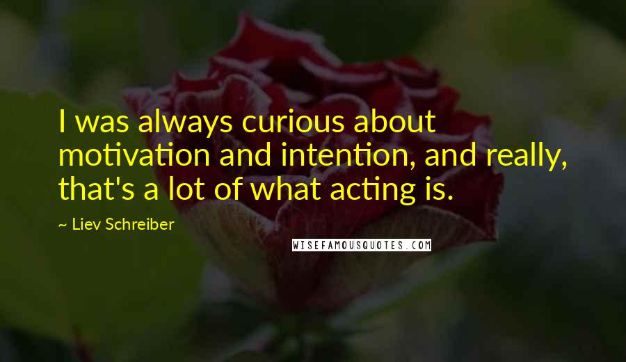 Liev Schreiber Quotes: I was always curious about motivation and intention, and really, that's a lot of what acting is.