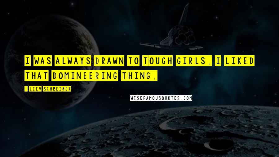 Liev Schreiber Quotes: I was always drawn to tough girls. I liked that domineering thing.
