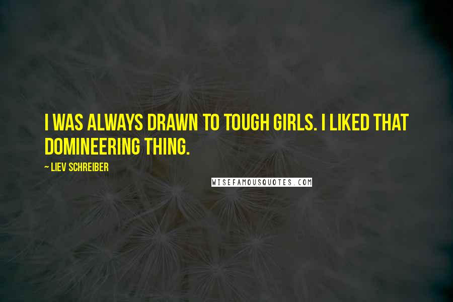 Liev Schreiber Quotes: I was always drawn to tough girls. I liked that domineering thing.