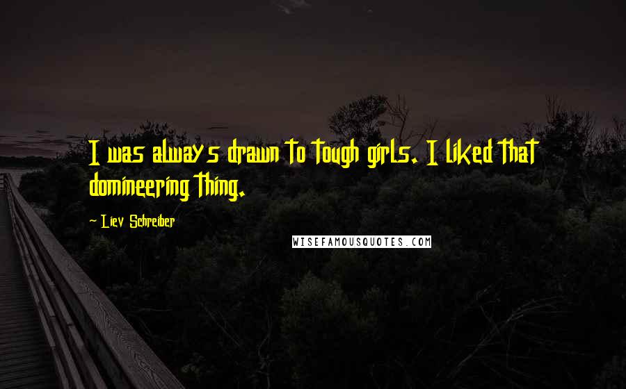 Liev Schreiber Quotes: I was always drawn to tough girls. I liked that domineering thing.