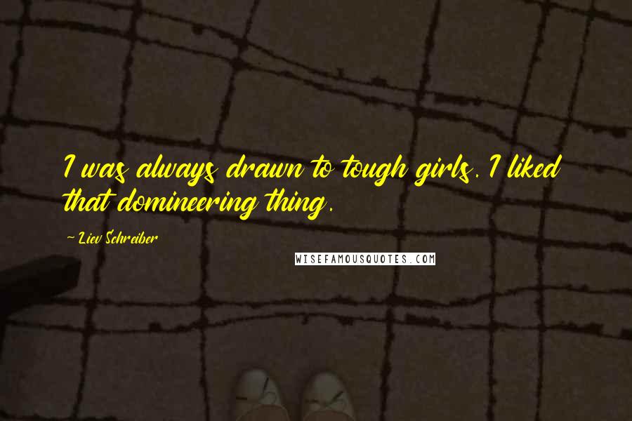 Liev Schreiber Quotes: I was always drawn to tough girls. I liked that domineering thing.