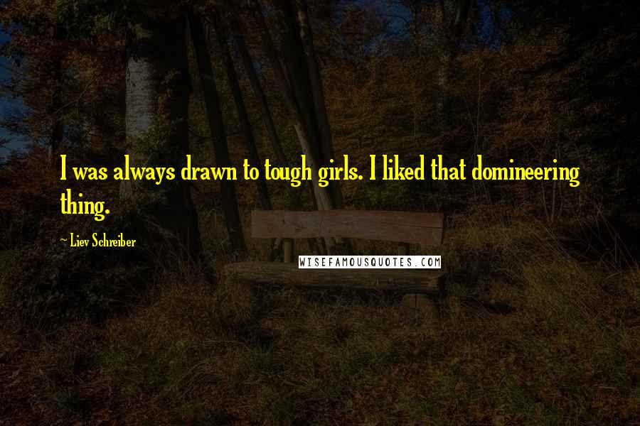 Liev Schreiber Quotes: I was always drawn to tough girls. I liked that domineering thing.