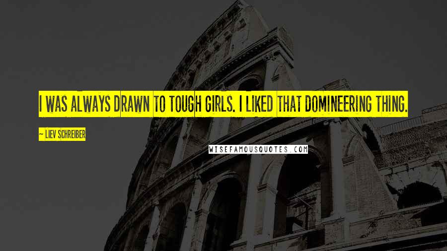 Liev Schreiber Quotes: I was always drawn to tough girls. I liked that domineering thing.