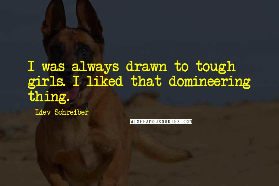 Liev Schreiber Quotes: I was always drawn to tough girls. I liked that domineering thing.
