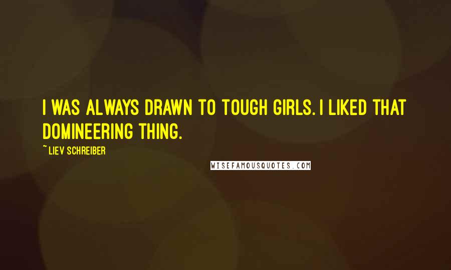 Liev Schreiber Quotes: I was always drawn to tough girls. I liked that domineering thing.