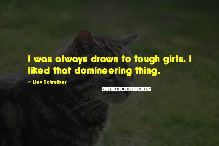 Liev Schreiber Quotes: I was always drawn to tough girls. I liked that domineering thing.