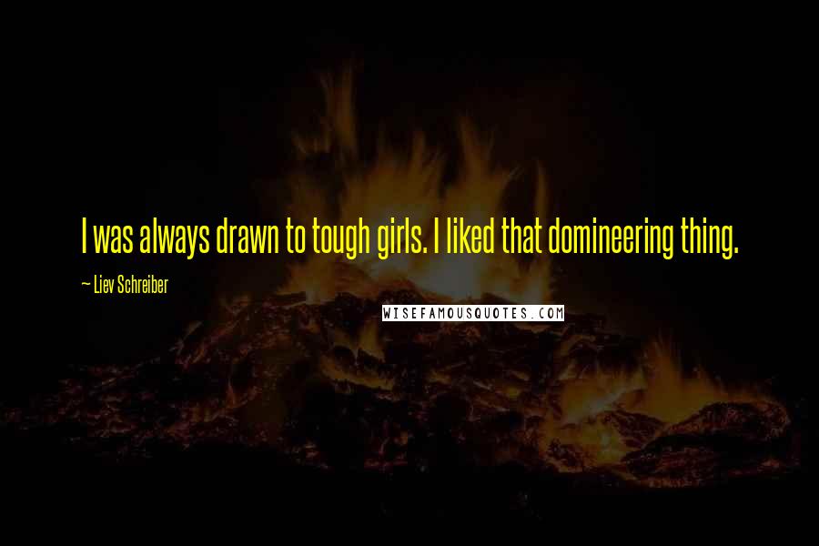 Liev Schreiber Quotes: I was always drawn to tough girls. I liked that domineering thing.