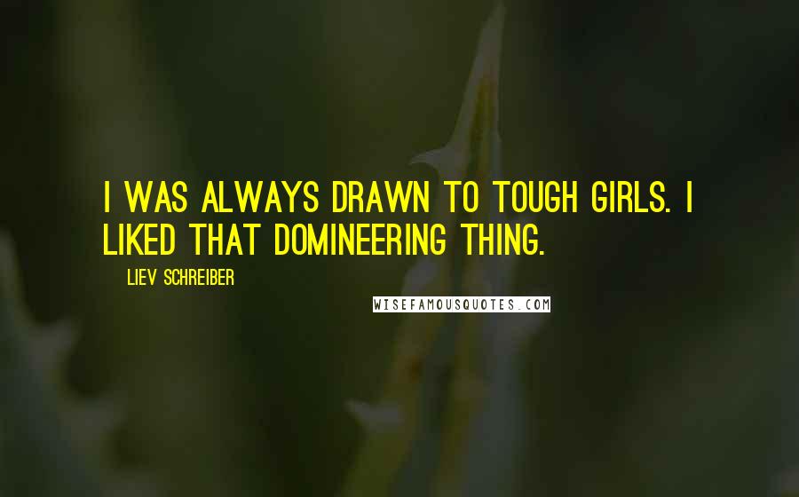 Liev Schreiber Quotes: I was always drawn to tough girls. I liked that domineering thing.