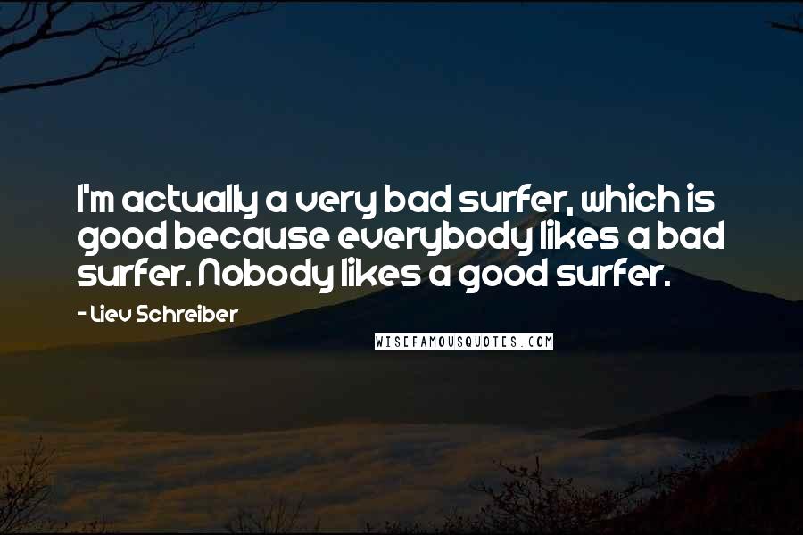 Liev Schreiber Quotes: I'm actually a very bad surfer, which is good because everybody likes a bad surfer. Nobody likes a good surfer.