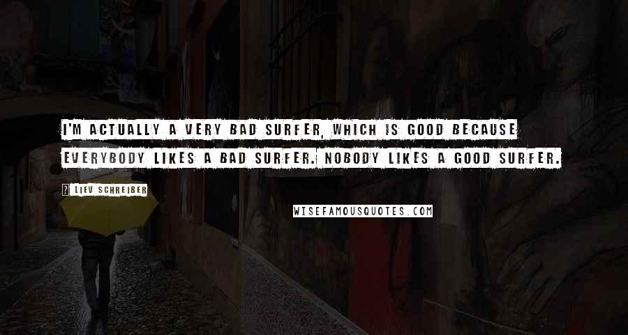 Liev Schreiber Quotes: I'm actually a very bad surfer, which is good because everybody likes a bad surfer. Nobody likes a good surfer.