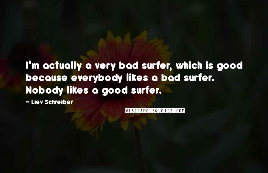 Liev Schreiber Quotes: I'm actually a very bad surfer, which is good because everybody likes a bad surfer. Nobody likes a good surfer.