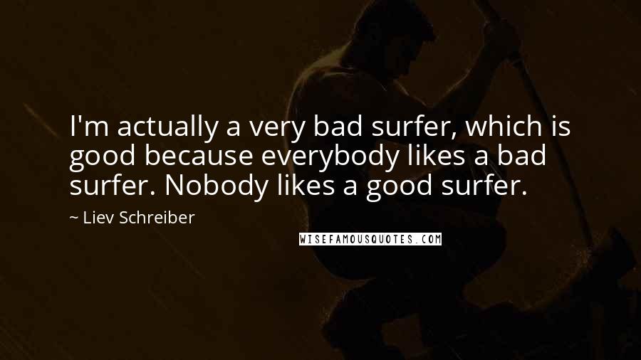 Liev Schreiber Quotes: I'm actually a very bad surfer, which is good because everybody likes a bad surfer. Nobody likes a good surfer.