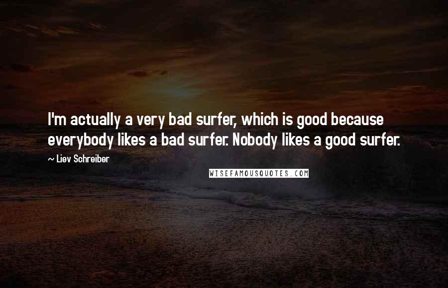 Liev Schreiber Quotes: I'm actually a very bad surfer, which is good because everybody likes a bad surfer. Nobody likes a good surfer.