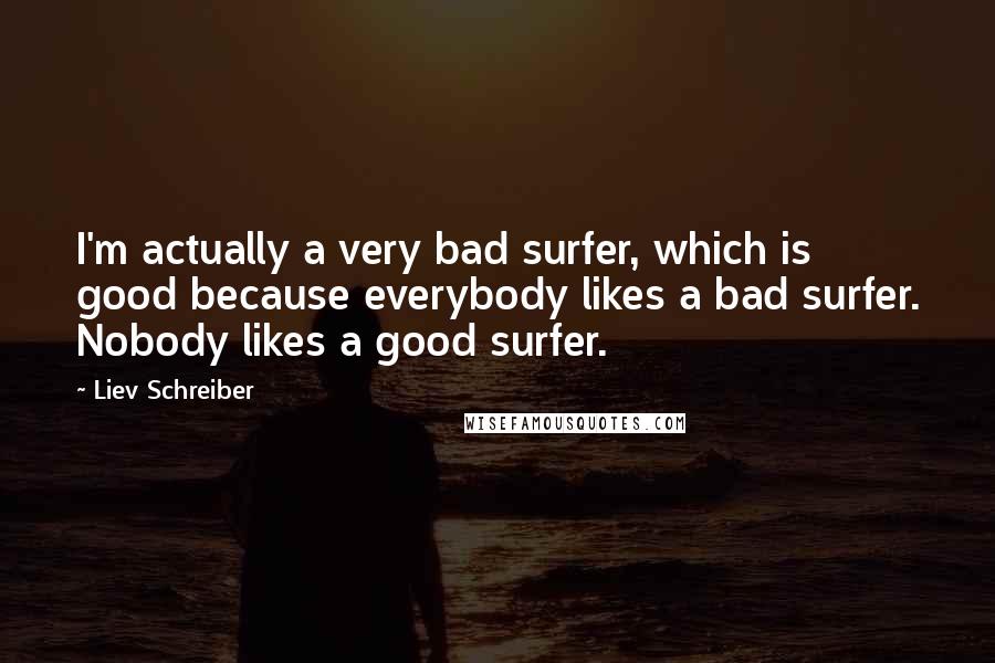 Liev Schreiber Quotes: I'm actually a very bad surfer, which is good because everybody likes a bad surfer. Nobody likes a good surfer.