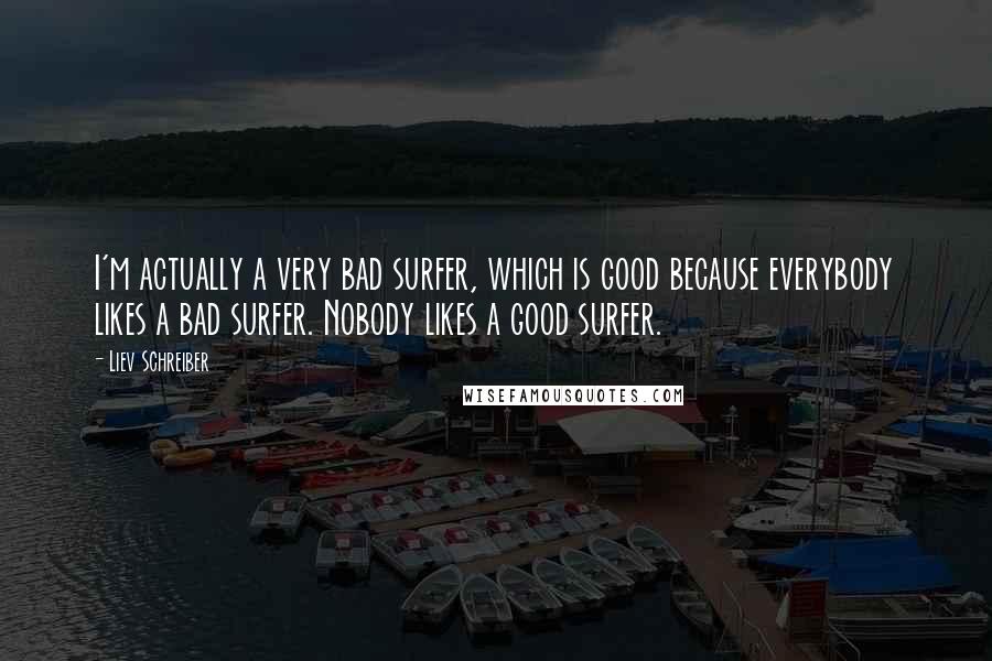 Liev Schreiber Quotes: I'm actually a very bad surfer, which is good because everybody likes a bad surfer. Nobody likes a good surfer.