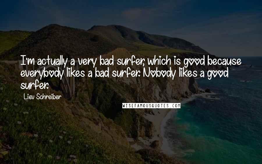 Liev Schreiber Quotes: I'm actually a very bad surfer, which is good because everybody likes a bad surfer. Nobody likes a good surfer.