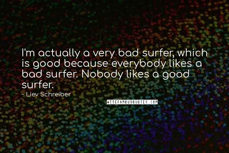 Liev Schreiber Quotes: I'm actually a very bad surfer, which is good because everybody likes a bad surfer. Nobody likes a good surfer.