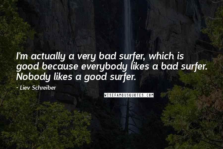 Liev Schreiber Quotes: I'm actually a very bad surfer, which is good because everybody likes a bad surfer. Nobody likes a good surfer.