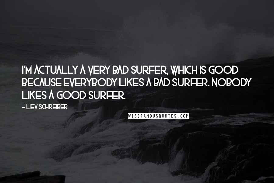 Liev Schreiber Quotes: I'm actually a very bad surfer, which is good because everybody likes a bad surfer. Nobody likes a good surfer.