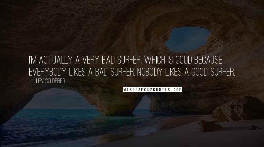 Liev Schreiber Quotes: I'm actually a very bad surfer, which is good because everybody likes a bad surfer. Nobody likes a good surfer.