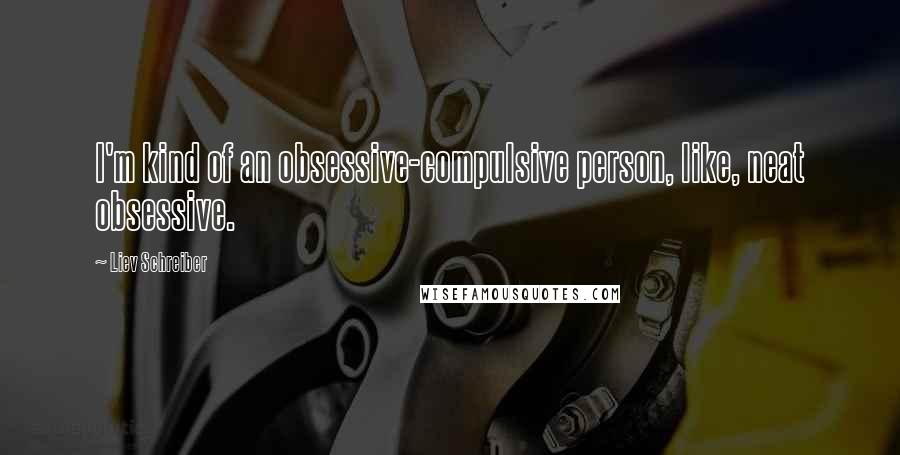 Liev Schreiber Quotes: I'm kind of an obsessive-compulsive person, like, neat obsessive.