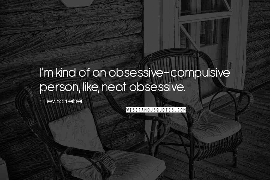 Liev Schreiber Quotes: I'm kind of an obsessive-compulsive person, like, neat obsessive.