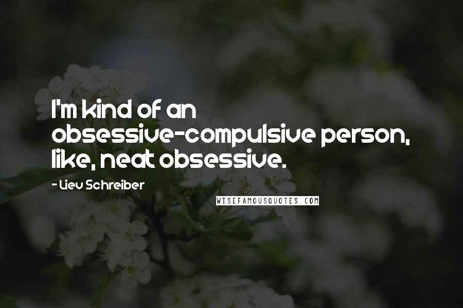 Liev Schreiber Quotes: I'm kind of an obsessive-compulsive person, like, neat obsessive.