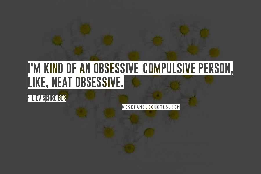 Liev Schreiber Quotes: I'm kind of an obsessive-compulsive person, like, neat obsessive.