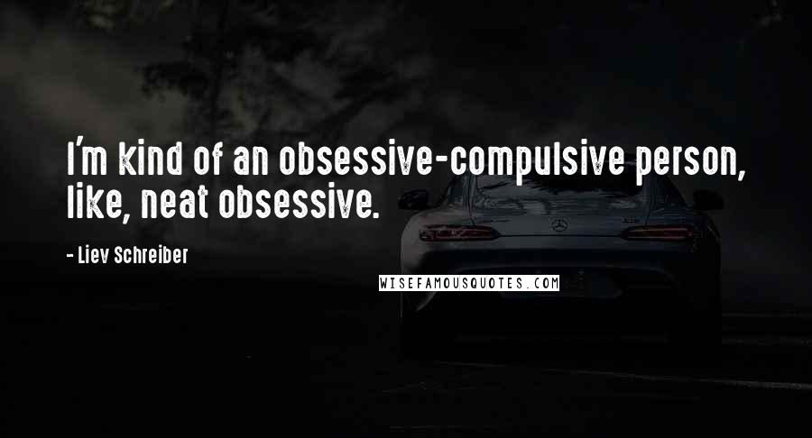 Liev Schreiber Quotes: I'm kind of an obsessive-compulsive person, like, neat obsessive.