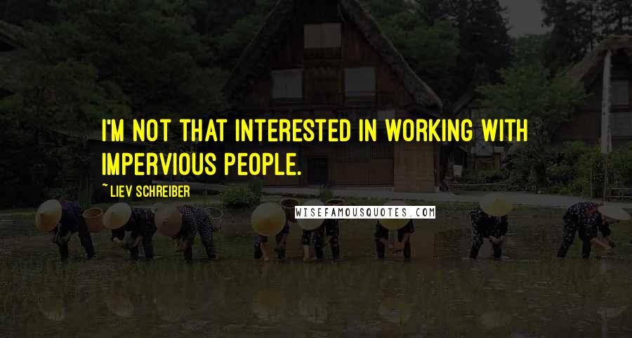 Liev Schreiber Quotes: I'm not that interested in working with impervious people.