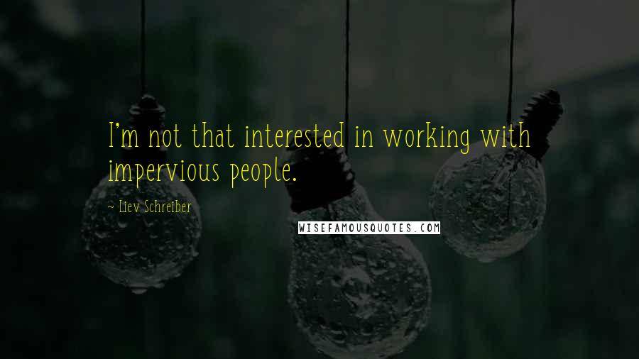 Liev Schreiber Quotes: I'm not that interested in working with impervious people.