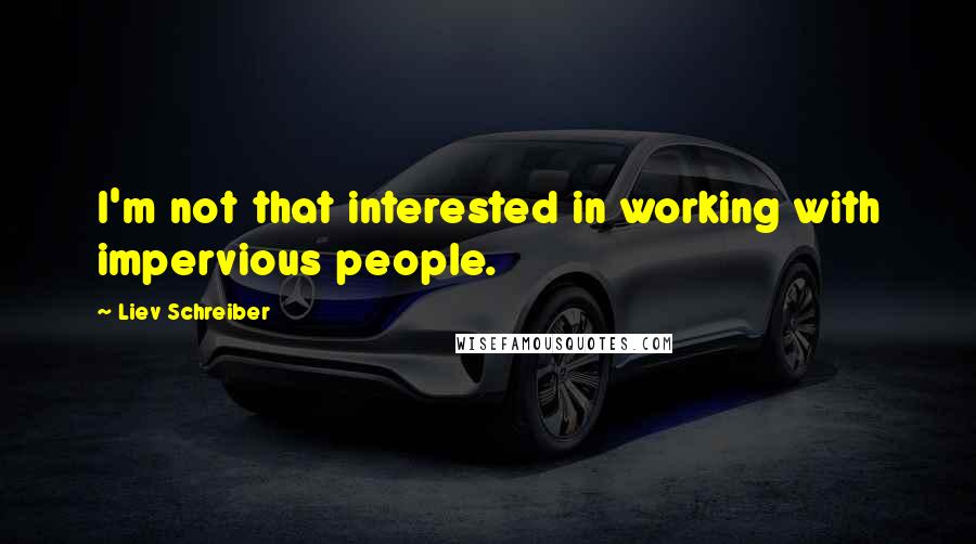 Liev Schreiber Quotes: I'm not that interested in working with impervious people.