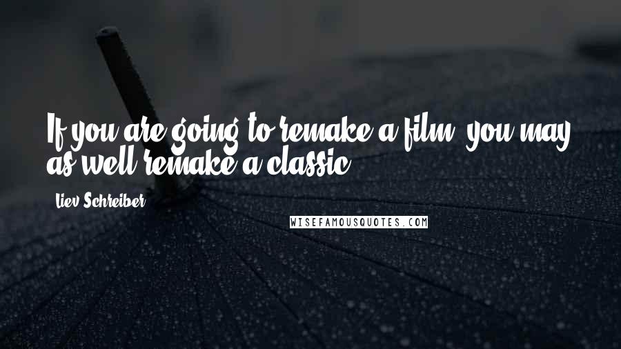 Liev Schreiber Quotes: If you are going to remake a film, you may as well remake a classic.