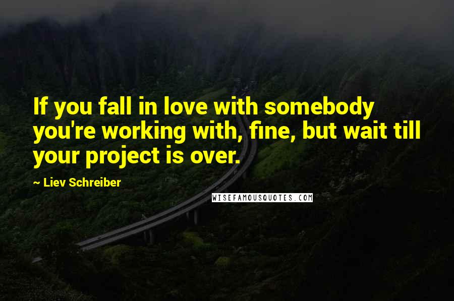 Liev Schreiber Quotes: If you fall in love with somebody you're working with, fine, but wait till your project is over.