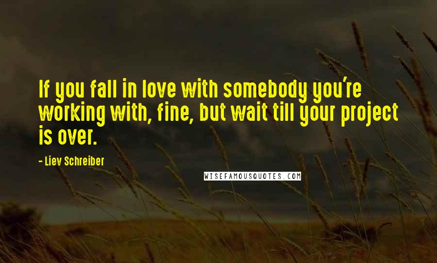 Liev Schreiber Quotes: If you fall in love with somebody you're working with, fine, but wait till your project is over.