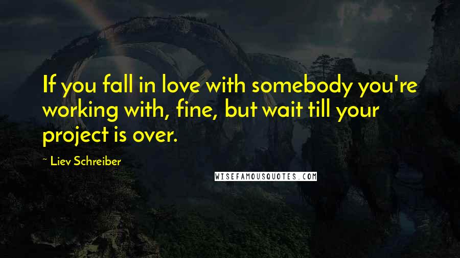 Liev Schreiber Quotes: If you fall in love with somebody you're working with, fine, but wait till your project is over.