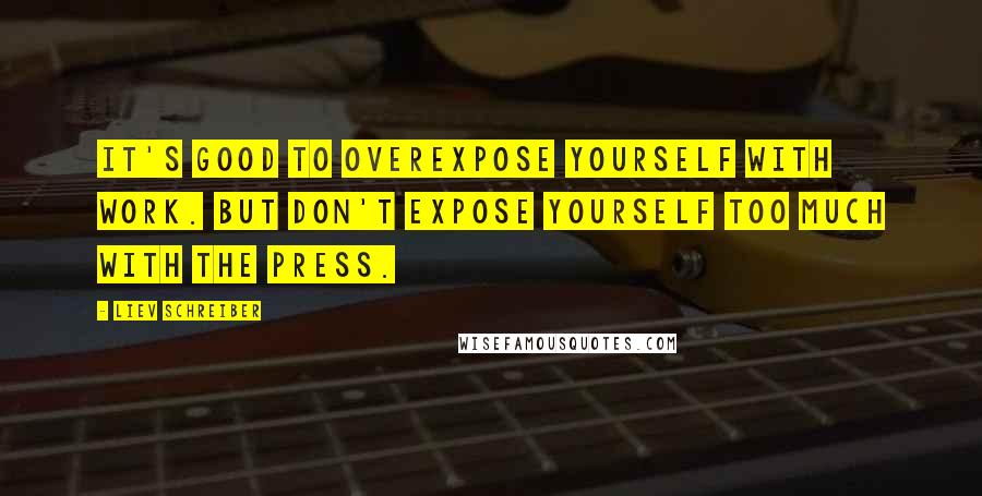 Liev Schreiber Quotes: It's good to overexpose yourself with work. But don't expose yourself too much with the press.