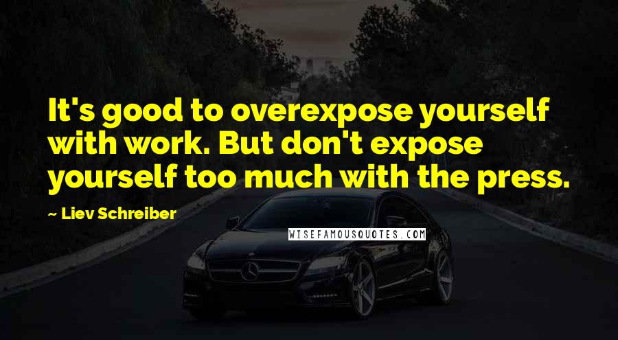 Liev Schreiber Quotes: It's good to overexpose yourself with work. But don't expose yourself too much with the press.