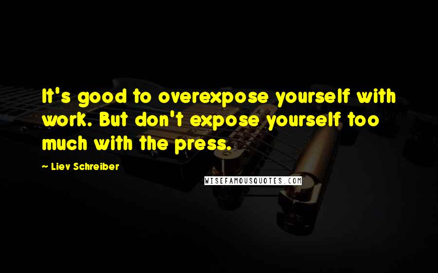 Liev Schreiber Quotes: It's good to overexpose yourself with work. But don't expose yourself too much with the press.