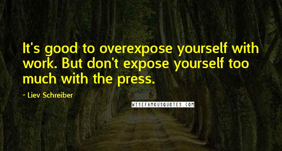Liev Schreiber Quotes: It's good to overexpose yourself with work. But don't expose yourself too much with the press.