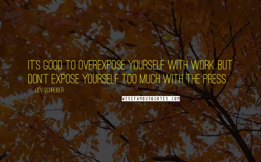 Liev Schreiber Quotes: It's good to overexpose yourself with work. But don't expose yourself too much with the press.